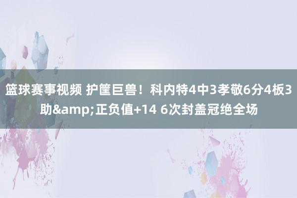 篮球赛事视频 护筐巨兽！科内特4中3孝敬6分4板3助&正负值+14 6次封盖冠绝全场