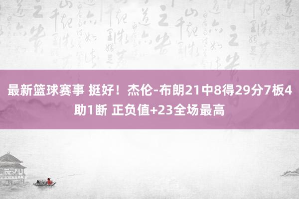 最新篮球赛事 挺好！杰伦-布朗21中8得29分7板4助1断 正负值+23全场最高