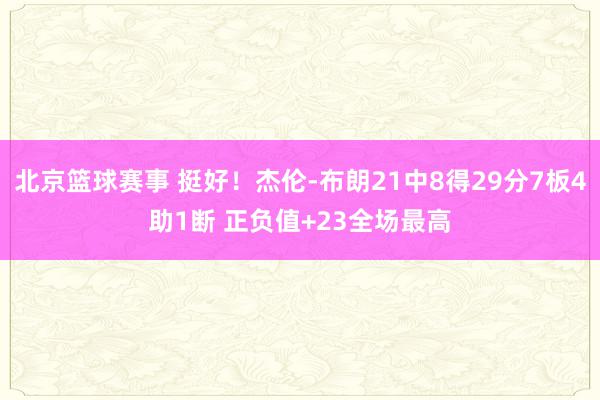 北京篮球赛事 挺好！杰伦-布朗21中8得29分7板4助1断 正负值+23全场最高