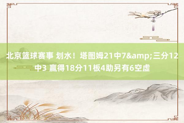 北京篮球赛事 划水！塔图姆21中7&三分12中3 赢得18分11板4助另有6空虚