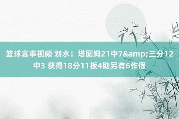 篮球赛事视频 划水！塔图姆21中7&三分12中3 获得18分11板4助另有6作假