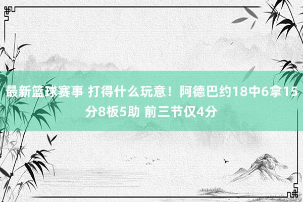 最新篮球赛事 打得什么玩意！阿德巴约18中6拿15分8板5助 前三节仅4分