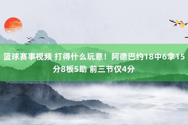 篮球赛事视频 打得什么玩意！阿德巴约18中6拿15分8板5助 前三节仅4分