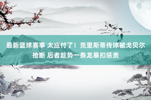 最新篮球赛事 太应付了！克里斯蒂传球被戈贝尔抢断 后者趁势一条龙暴扣惩责