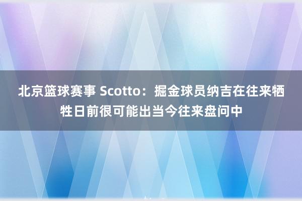 北京篮球赛事 Scotto：掘金球员纳吉在往来牺牲日前很可能出当今往来盘问中