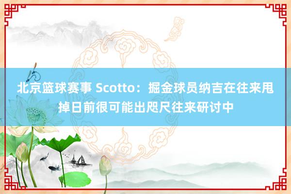 北京篮球赛事 Scotto：掘金球员纳吉在往来甩掉日前很可能出咫尺往来研讨中