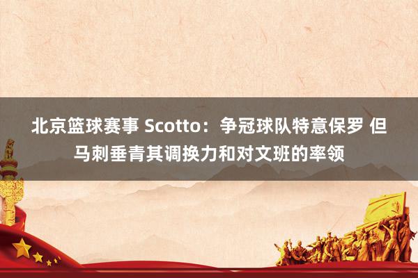 北京篮球赛事 Scotto：争冠球队特意保罗 但马刺垂青其调换力和对文班的率领