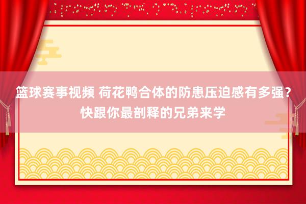 篮球赛事视频 荷花鸭合体的防患压迫感有多强？快跟你最剖释的兄弟来学