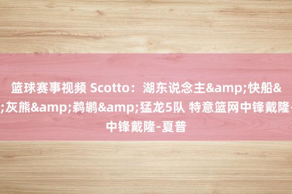 篮球赛事视频 Scotto：湖东说念主&快船&灰熊&鹈鹕&猛龙5队 特意篮网中锋戴隆-夏普