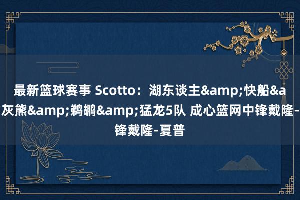 最新篮球赛事 Scotto：湖东谈主&快船&灰熊&鹈鹕&猛龙5队 成心篮网中锋戴隆-夏普