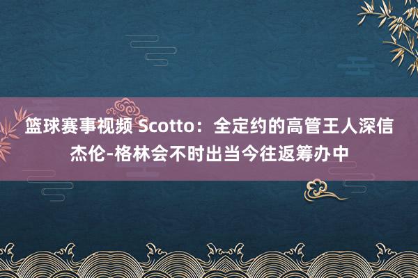 篮球赛事视频 Scotto：全定约的高管王人深信杰伦-格林会不时出当今往返筹办中