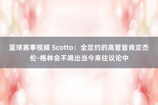 篮球赛事视频 Scotto：全定约的高管皆肯定杰伦-格林会不竭出当今来往议论中