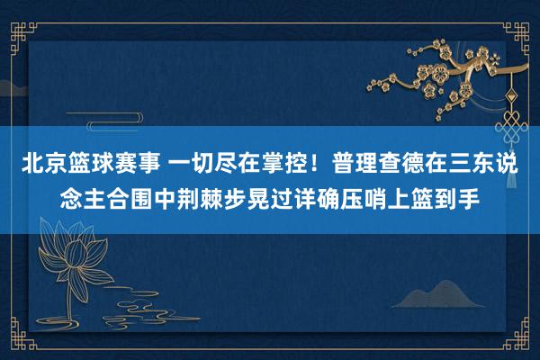 北京篮球赛事 一切尽在掌控！普理查德在三东说念主合围中荆棘步晃过详确压哨上篮到手