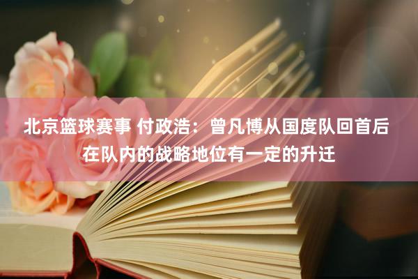 北京篮球赛事 付政浩：曾凡博从国度队回首后 在队内的战略地位有一定的升迁