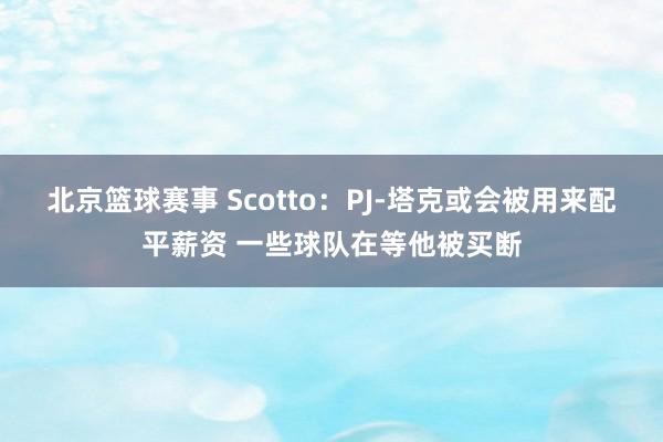 北京篮球赛事 Scotto：PJ-塔克或会被用来配平薪资 一些球队在等他被买断