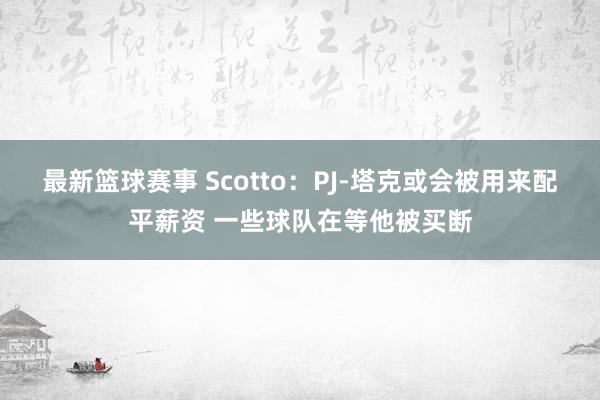 最新篮球赛事 Scotto：PJ-塔克或会被用来配平薪资 一些球队在等他被买断