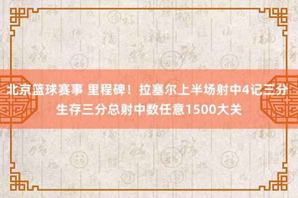 北京篮球赛事 里程碑！拉塞尔上半场射中4记三分 生存三分总射中数任意1500大关