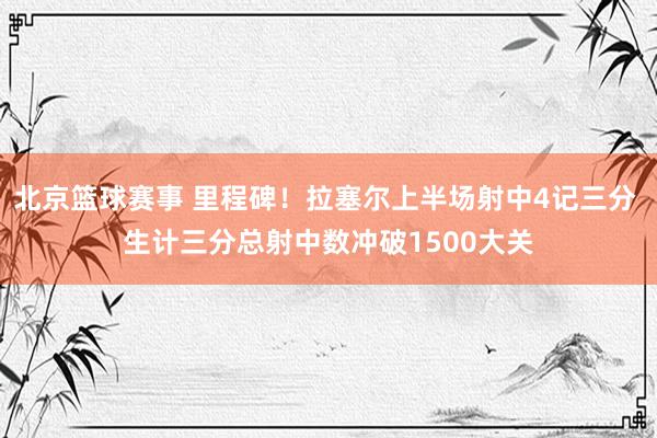 北京篮球赛事 里程碑！拉塞尔上半场射中4记三分 生计三分总射中数冲破1500大关