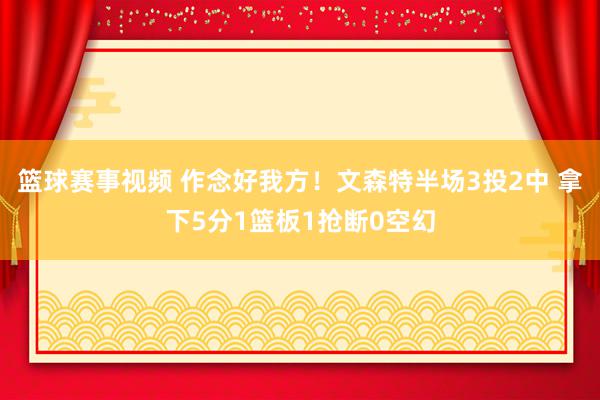 篮球赛事视频 作念好我方！文森特半场3投2中 拿下5分1篮板1抢断0空幻