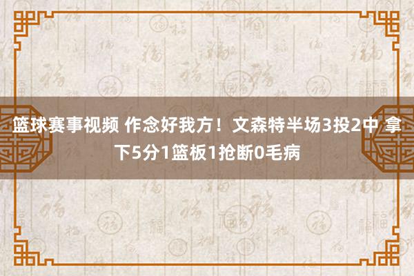 篮球赛事视频 作念好我方！文森特半场3投2中 拿下5分1篮板1抢断0毛病