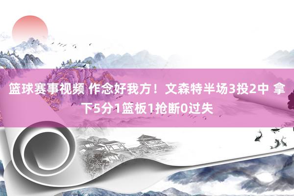 篮球赛事视频 作念好我方！文森特半场3投2中 拿下5分1篮板1抢断0过失