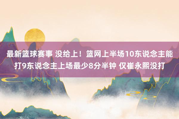 最新篮球赛事 没给上！篮网上半场10东说念主能打9东说念主上场最少8分半钟 仅崔永熙没打