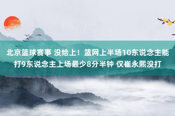 北京篮球赛事 没给上！篮网上半场10东说念主能打9东说念主上场最少8分半钟 仅崔永熙没打