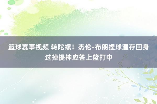 篮球赛事视频 转陀螺！杰伦-布朗捏球温存回身过掉提神应答上篮打中