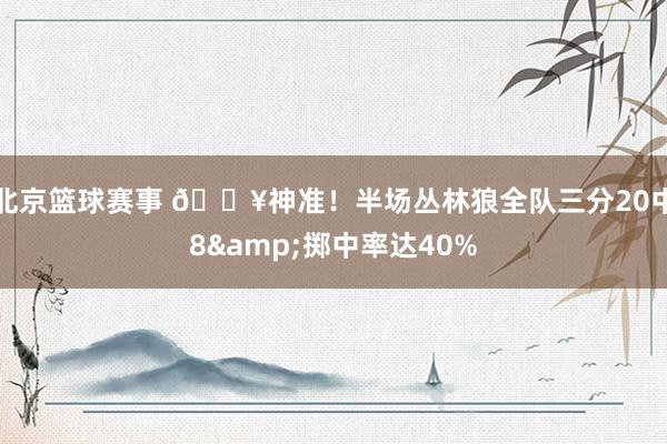 北京篮球赛事 🔥神准！半场丛林狼全队三分20中8&掷中率达40%