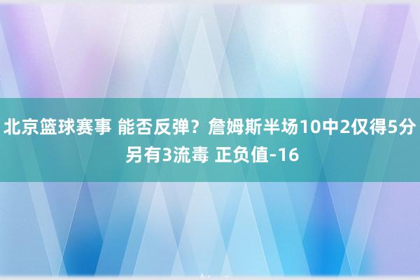 北京篮球赛事 能否反弹？詹姆斯半场10中2仅得5分 另有3流毒 正负值-16