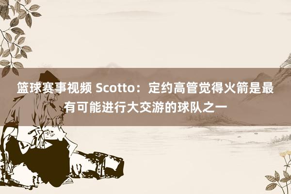 篮球赛事视频 Scotto：定约高管觉得火箭是最有可能进行大交游的球队之一