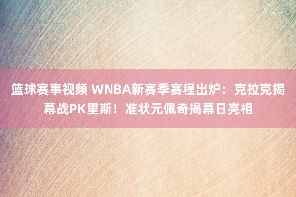 篮球赛事视频 WNBA新赛季赛程出炉：克拉克揭幕战PK里斯！准状元佩奇揭幕日亮相