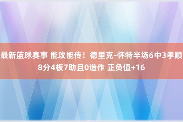 最新篮球赛事 能攻能传！德里克-怀特半场6中3孝顺8分4板7助且0造作 正负值+16