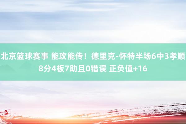 北京篮球赛事 能攻能传！德里克-怀特半场6中3孝顺8分4板7助且0错误 正负值+16