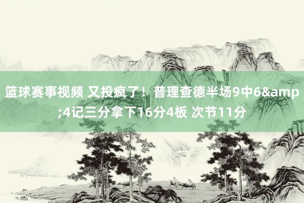 篮球赛事视频 又投疯了！普理查德半场9中6&4记三分拿下16分4板 次节11分