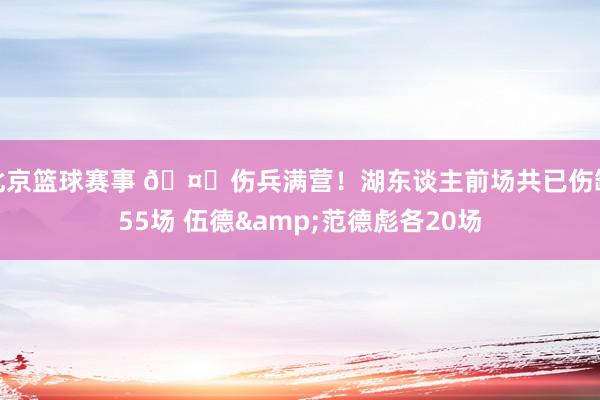 北京篮球赛事 🤕伤兵满营！湖东谈主前场共已伤缺55场 伍德&范德彪各20场