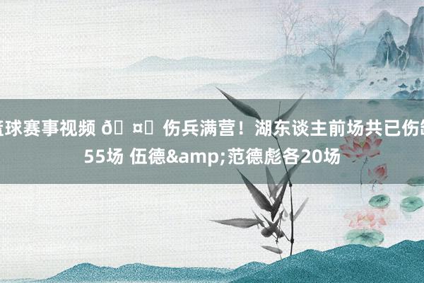 篮球赛事视频 🤕伤兵满营！湖东谈主前场共已伤缺55场 伍德&范德彪各20场