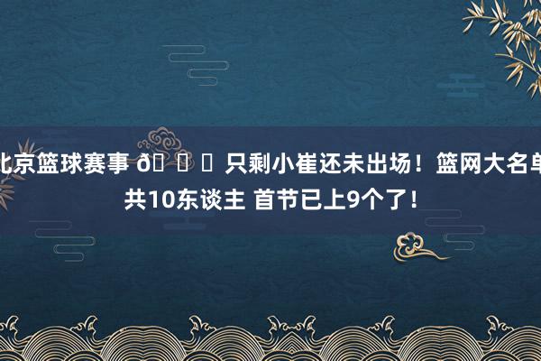 北京篮球赛事 👀只剩小崔还未出场！篮网大名单共10东谈主 首节已上9个了！