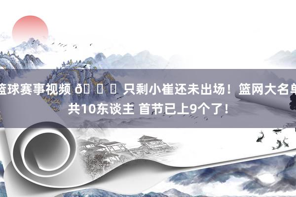 篮球赛事视频 👀只剩小崔还未出场！篮网大名单共10东谈主 首节已上9个了！