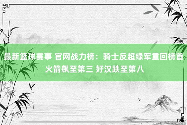 最新篮球赛事 官网战力榜：骑士反超绿军重回榜首 火箭飙至第三 好汉跌至第八