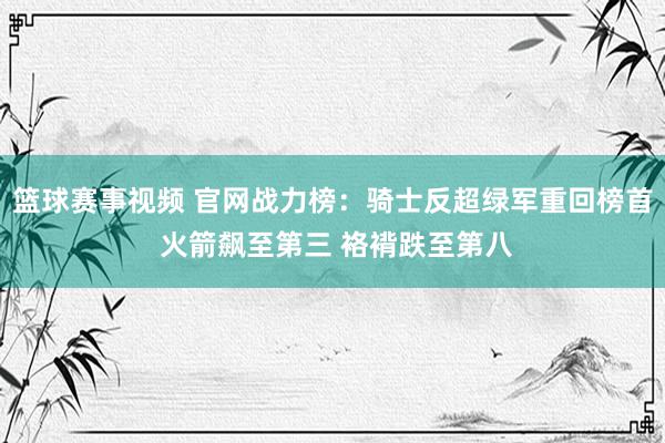 篮球赛事视频 官网战力榜：骑士反超绿军重回榜首 火箭飙至第三 袼褙跌至第八