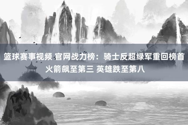 篮球赛事视频 官网战力榜：骑士反超绿军重回榜首 火箭飙至第三 英雄跌至第八