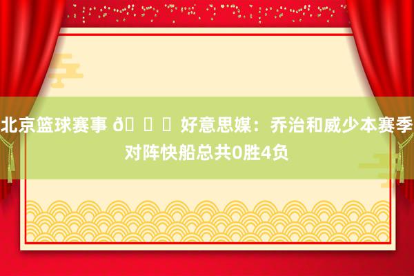 北京篮球赛事 👀好意思媒：乔治和威少本赛季对阵快船总共0胜4负