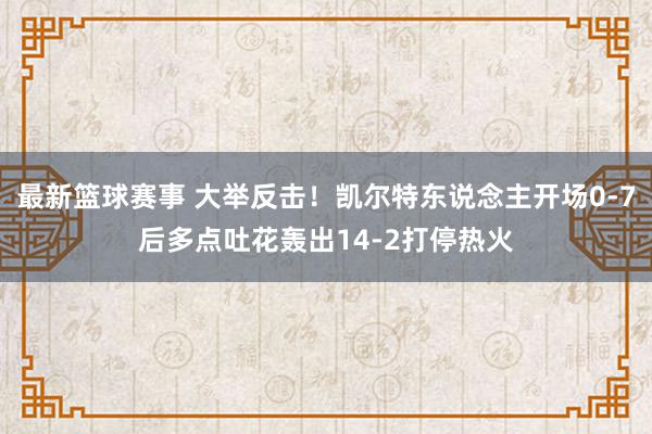 最新篮球赛事 大举反击！凯尔特东说念主开场0-7后多点吐花轰出14-2打停热火