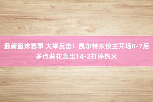 最新篮球赛事 大举反击！凯尔特东谈主开场0-7后多点着花轰出14-2打停热火