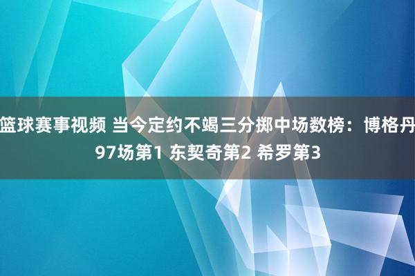 篮球赛事视频 当今定约不竭三分掷中场数榜：博格丹97场第1 东契奇第2 希罗第3