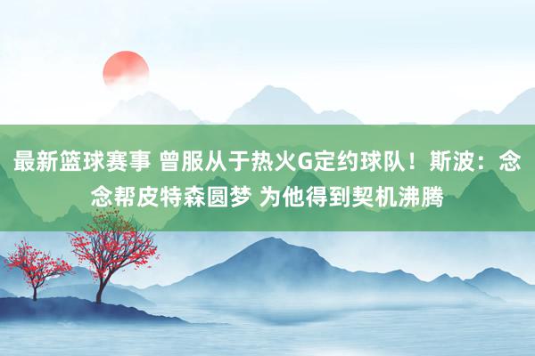 最新篮球赛事 曾服从于热火G定约球队！斯波：念念帮皮特森圆梦 为他得到契机沸腾