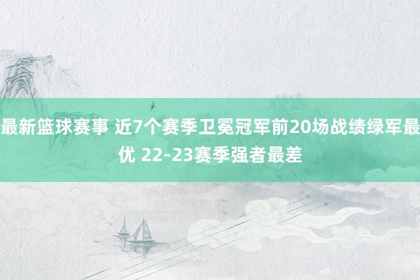 最新篮球赛事 近7个赛季卫冕冠军前20场战绩绿军最优 22-23赛季强者最差