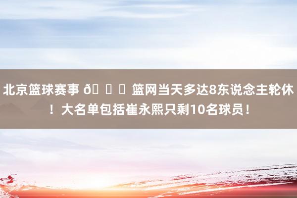 北京篮球赛事 👀篮网当天多达8东说念主轮休！大名单包括崔永熙只剩10名球员！