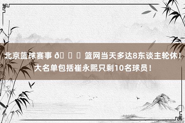 北京篮球赛事 👀篮网当天多达8东谈主轮休！大名单包括崔永熙只剩10名球员！